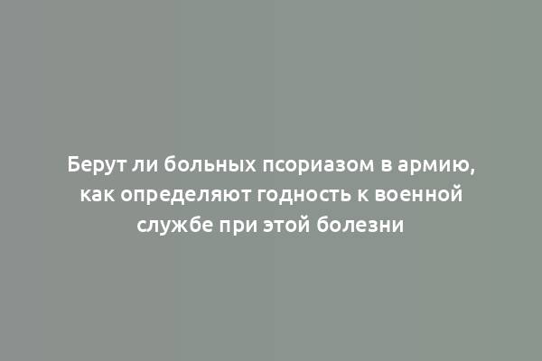 Берут ли больных псориазом в армию, как определяют годность к военной службе при этой болезни