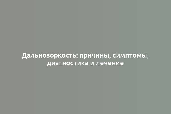 Дальнозоркость: причины, симптомы, диагностика и лечение