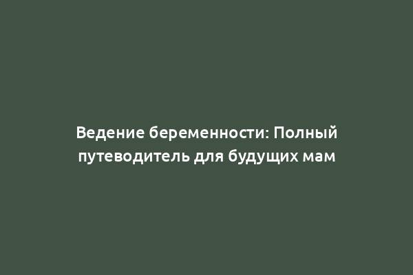 Ведение беременности: Полный путеводитель для будущих мам