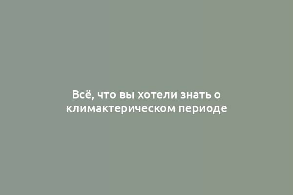 Всё, что вы хотели знать о климактерическом периоде