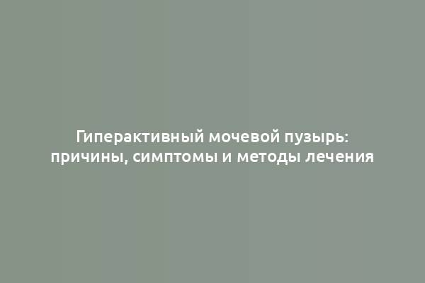 Гиперактивный мочевой пузырь: причины, симптомы и методы лечения