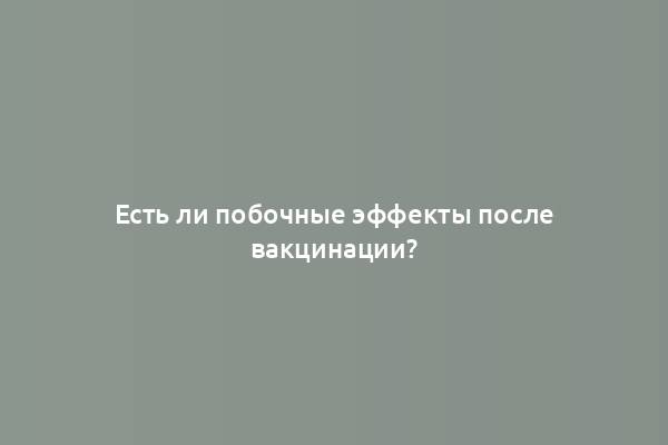 Есть ли побочные эффекты после вакцинации?