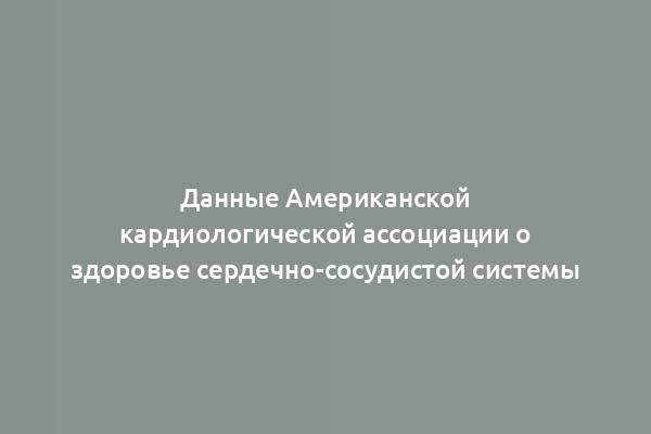 Данные Американской кардиологической ассоциации о здоровье сердечно-сосудистой системы