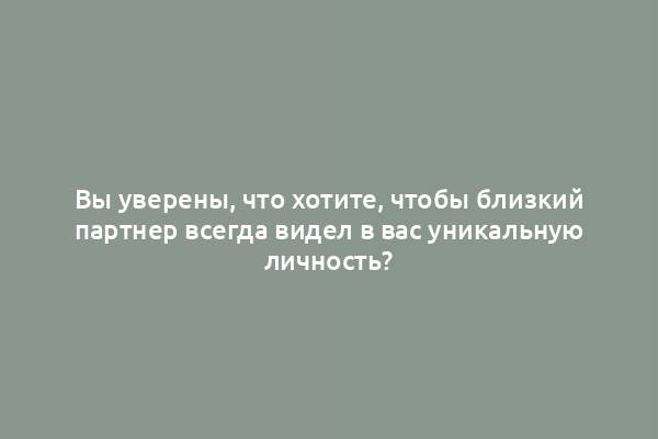 Вы уверены, что хотите, чтобы близкий партнер всегда видел в вас уникальную личность?