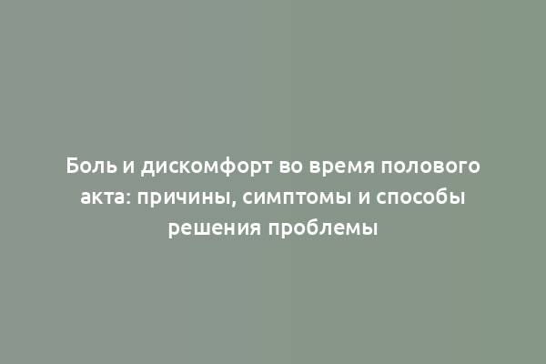 Боль и дискомфорт во время полового акта: причины, симптомы и способы решения проблемы