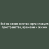 Всё на своих местах: организация пространства, времени и жизни