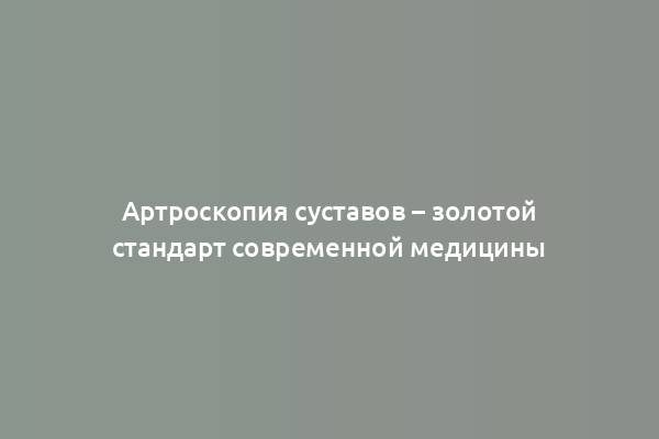 Артроскопия суставов – золотой стандарт современной медицины