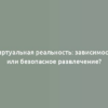 Виртуальная реальность: зависимость или безопасное развлечение?