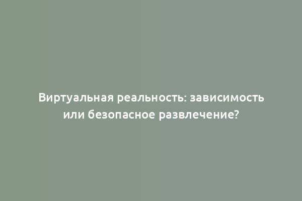 Виртуальная реальность: зависимость или безопасное развлечение?