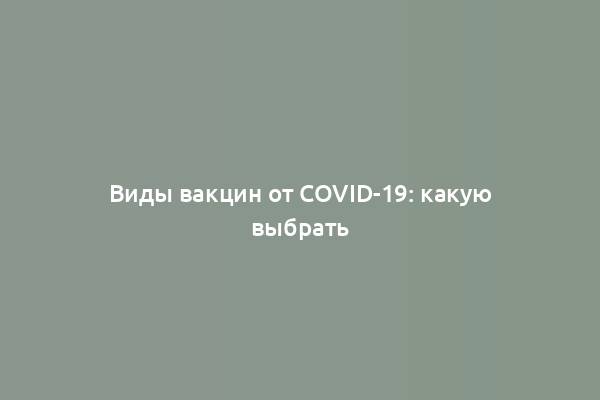 Виды вакцин от COVID-19: какую выбрать