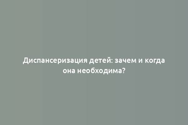 Диспансеризация детей: зачем и когда она необходима?