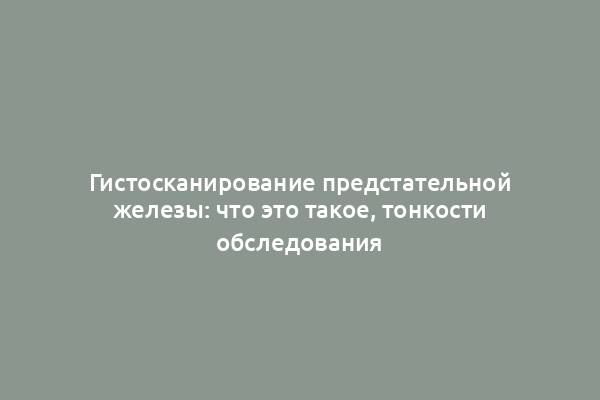 Гистосканирование предстательной железы: что это такое, тонкости обследования