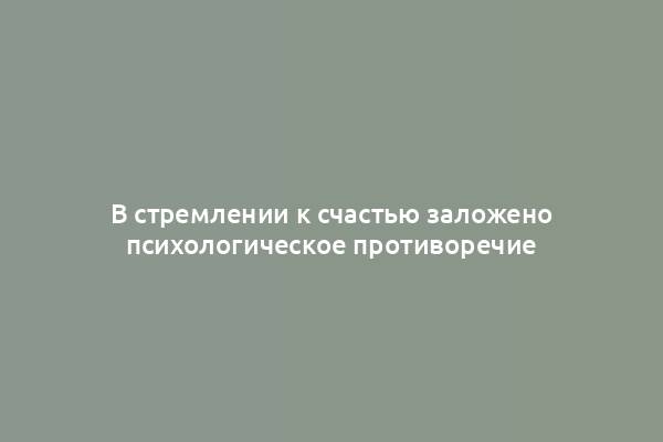 В стремлении к счастью заложено психологическое противоречие