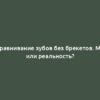 Выравнивание зубов без брекетов. Миф или реальность?