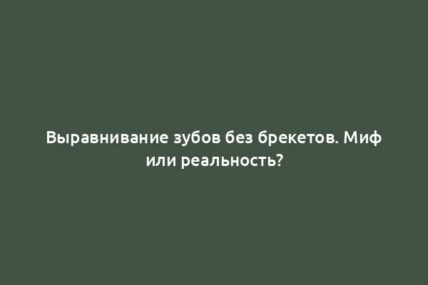 Выравнивание зубов без брекетов. Миф или реальность?