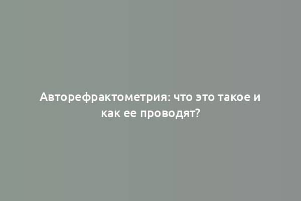 Авторефрактометрия: что это такое и как ее проводят?