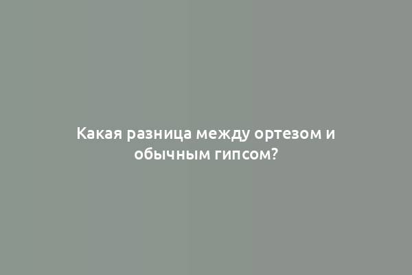 Какая разница между ортезом и обычным гипсом?