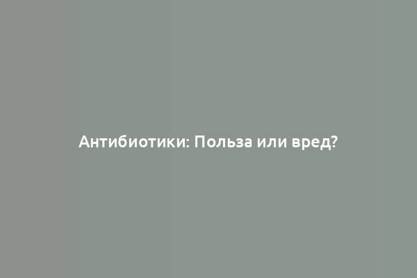 Антибиотики: Польза или вред?