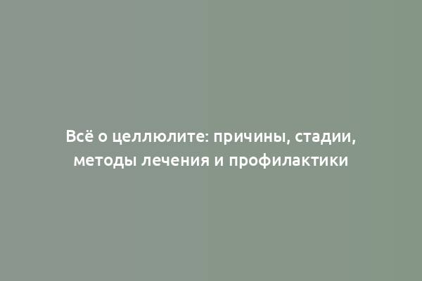 Всё о целлюлите: причины, стадии, методы лечения и профилактики