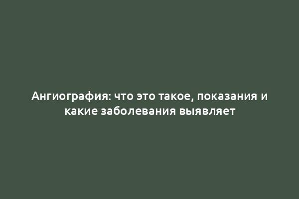 Ангиография: что это такое, показания и какие заболевания выявляет