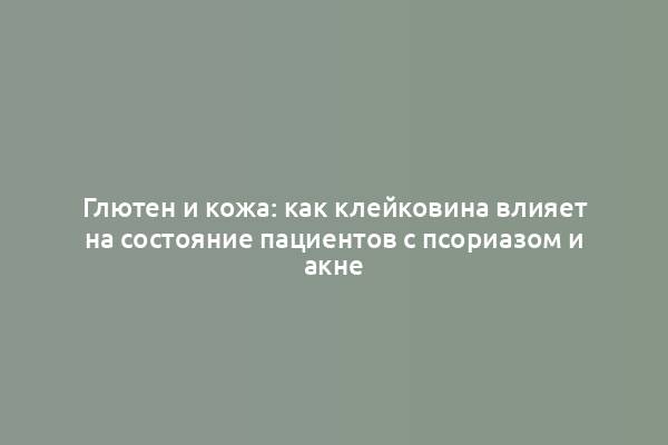 Глютен и кожа: как клейковина влияет на состояние пациентов с псориазом и акне