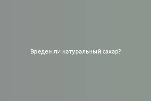 Вреден ли натуральный сахар?