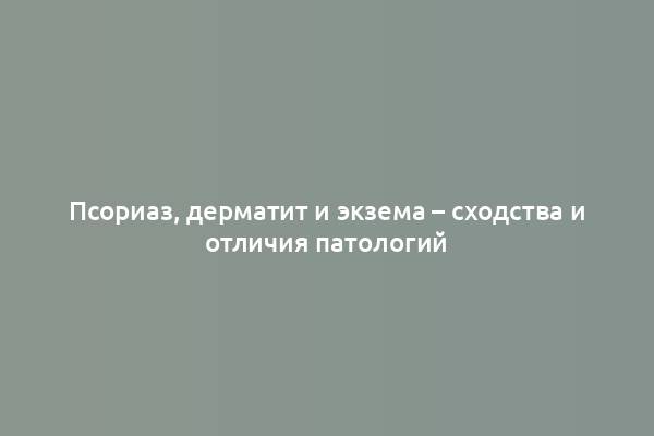 Псориаз, дерматит и экзема – сходства и отличия патологий