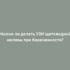 Можно ли делать УЗИ щитовидной железы при беременности?