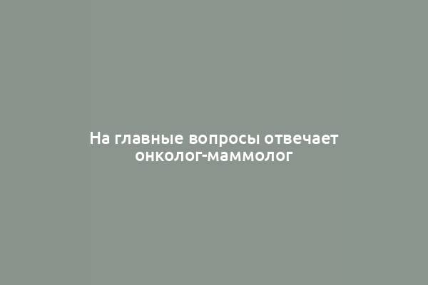 На главные вопросы отвечает онколог-маммолог