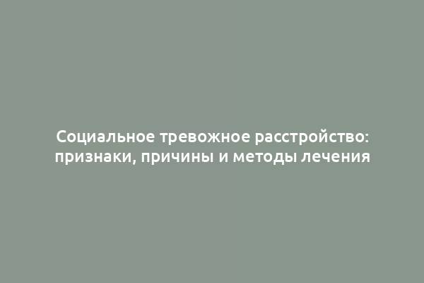 Социальное тревожное расстройство: признаки, причины и методы лечения