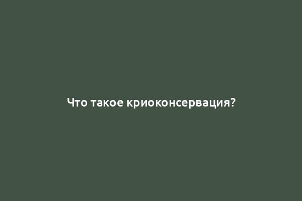 Что такое криоконсервация?