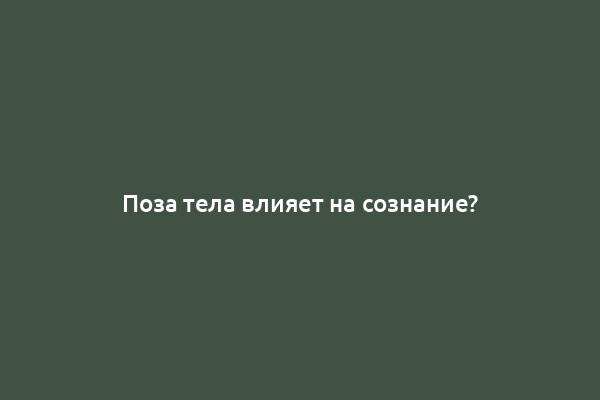 Поза тела влияет на сознание?