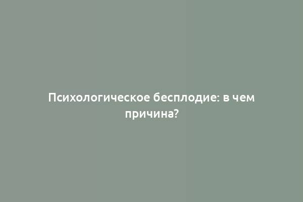 Психологическое бесплодие: в чем причина?