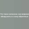 Что такое меланома: как вовремя обнаружить и к кому обратиться