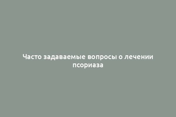 Часто задаваемые вопросы о лечении псориаза