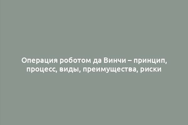 Операция роботом да Винчи – принцип, процесс, виды, преимущества, риски