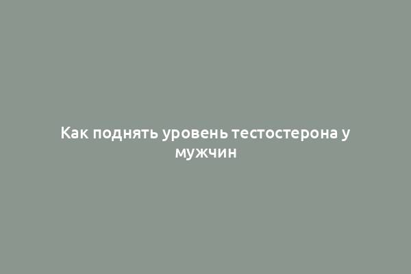 Как поднять уровень тестостерона у мужчин