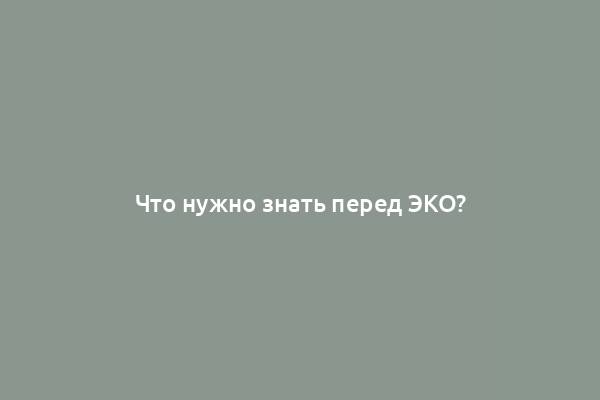 Что нужно знать перед ЭКО?