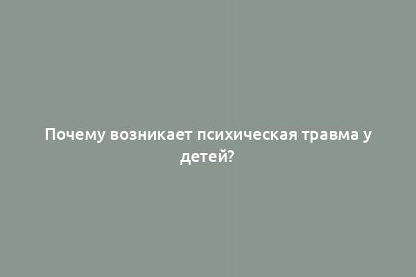 Почему возникает психическая травма у детей?