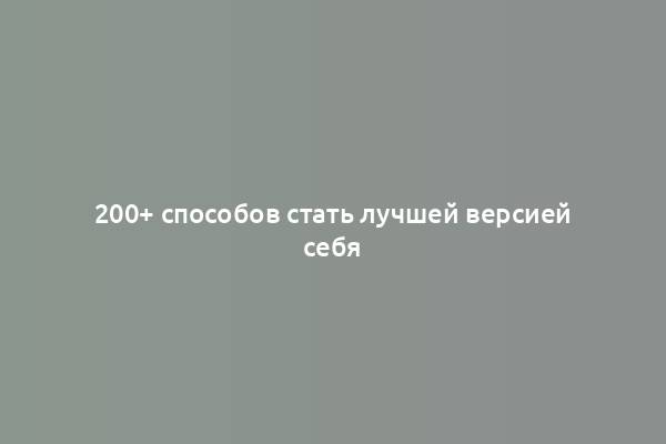 200+ способов стать лучшей версией себя