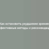 Как остановить ухудшение зрения: эффективные методы и рекомендации