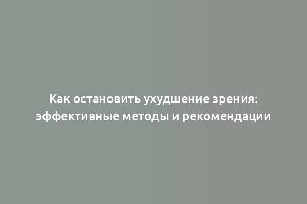 Как остановить ухудшение зрения: эффективные методы и рекомендации