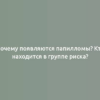 Почему появляются папилломы? Кто находится в группе риска?