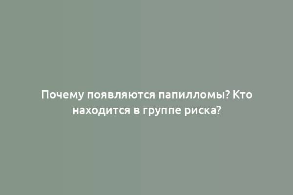 Почему появляются папилломы? Кто находится в группе риска?