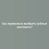 Как правильно выбрать зубные импланты?