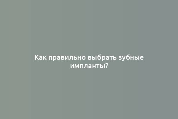 Как правильно выбрать зубные импланты?