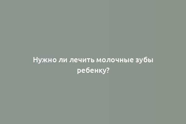 Нужно ли лечить молочные зубы ребенку?