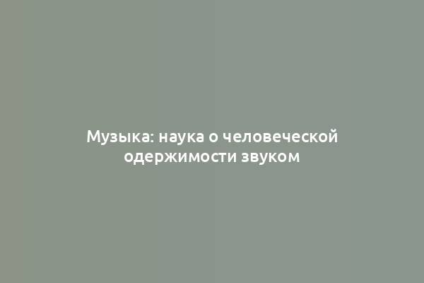 Музыка: наука о человеческой одержимости звуком