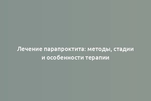 Лечение парапроктита: методы, стадии и особенности терапии