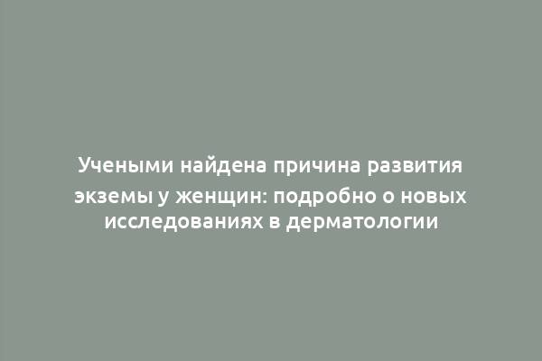 Учеными найдена причина развития экземы у женщин: подробно о новых исследованиях в дерматологии